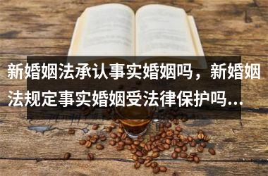 <h3>新婚姻法承认事实婚姻吗，新婚姻法规定事实婚姻受法律保护吗_