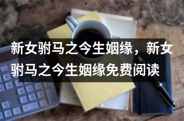 <h3>新女驸马之今生姻缘，新女驸马之今生姻缘免费阅读