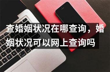 <h3>查婚姻状况在哪查询，婚姻状况可以网上查询吗