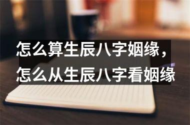 <h3>怎么算生辰八字姻缘，怎么从生辰八字看姻缘