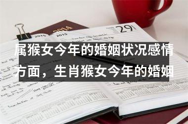 <h3>属猴女今年的婚姻状况感情方面，生肖猴女今年的婚姻