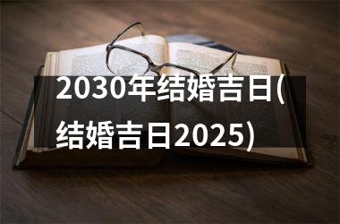 <h3>2030年结婚吉日(结婚吉日2025)