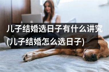 儿子结婚选日子有什么讲究(儿子结婚怎么选日子)