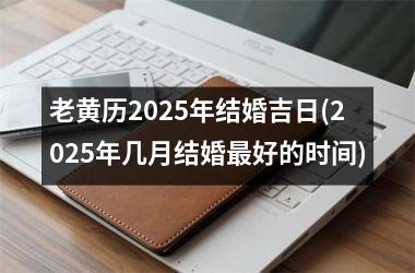 <h3>老黄历2025年结婚吉日(2025年几月结婚最好的时间)