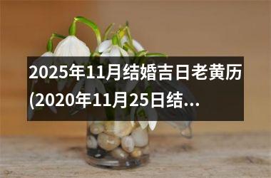 <h3>2025年11月结婚吉日老黄历(2020年11月25日结婚吉日)