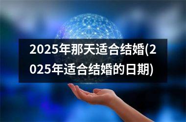 2025年那天适合结婚(2025年适合结婚的日期)