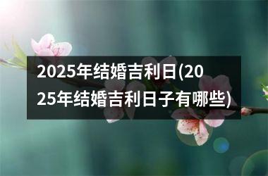 <h3>2025年结婚吉利日(2025年结婚吉利日子有哪些)