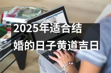 <h3>2025年适合结婚的日子黄道吉日