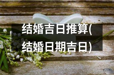 <h3>结婚吉日推算(结婚日期吉日)