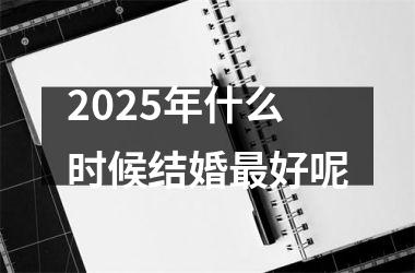 <h3>2025年什么时候结婚最好呢