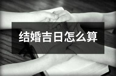 <h3>结婚吉日怎么算