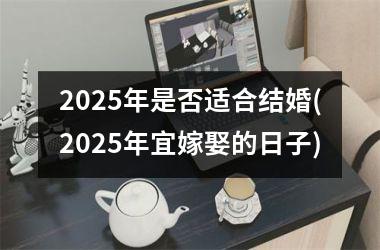 <h3>2025年是否适合结婚(2025年宜嫁娶的日子)