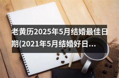 <h3>老黄历2025年5月结婚最佳日期(2021年5月结婚好日子)