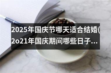 <h3>2025年国庆节哪天适合结婚(2o21年国庆期间哪些日子可以结婚)