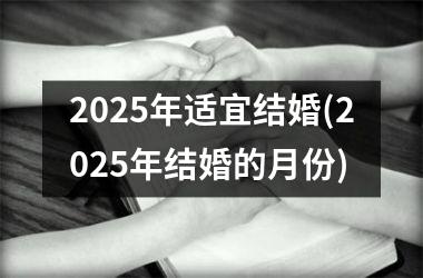 <h3>2025年适宜结婚(2025年结婚的月份)