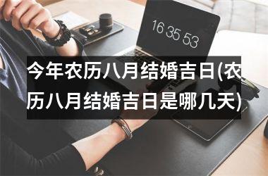 <h3>今年农历八月结婚吉日(农历八月结婚吉日是哪几天)