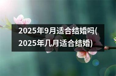 <h3>2025年9月适合结婚吗(2025年几月适合结婚)