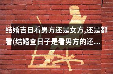 <h3>结婚吉日看男方还是女方,还是都看(结婚查日子是看男方的还是女方的)