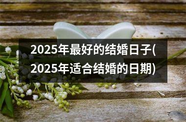 <h3>2025年最好的结婚日子(2025年适合结婚的日期)
