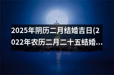 <h3>2025年阴历二月结婚吉日(2022年农历二月二十五结婚好吗)