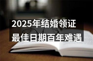 <h3>2025年结婚领证最佳日期百年难遇