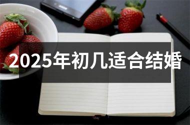 <h3>2025年初几适合结婚