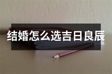 <h3>结婚怎么选吉日良辰