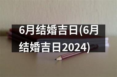 <h3>6月结婚吉日(6月结婚吉日2024)