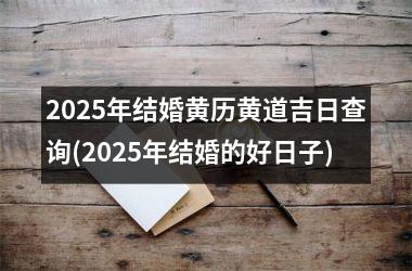 <h3>2025年结婚黄历黄道吉日查询(2025年结婚的好日子)