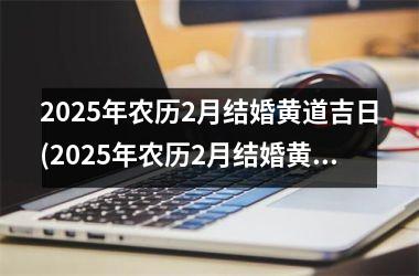 2025年农历2月结婚黄道吉日(2025年农历2月结婚黄道吉日查询)