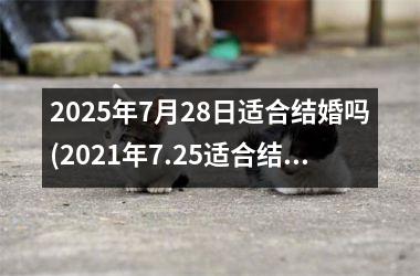<h3>2025年7月28日适合结婚吗(2021年7.25适合结婚吗)