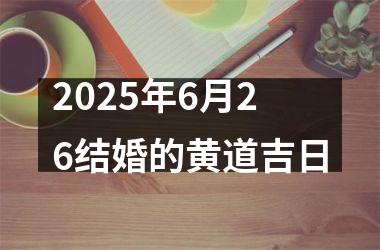 <h3>2025年6月26结婚的黄道吉日