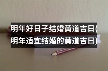 <h3>明年好日子结婚黄道吉日(明年适宜结婚的黄道吉日)