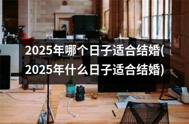 <h3>2025年哪个日子适合结婚(2025年什么日子适合结婚)