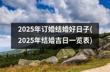 <h3>2025年订婚结婚好日子(2025年结婚吉日一览表)