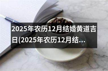 <h3>2025年农历12月结婚黄道吉日(2025年农历12月结婚黄道吉日是哪几天)