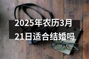 <h3>2025年农历3月21日适合结婚吗