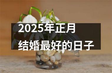 <h3>2025年正月结婚最好的日子
