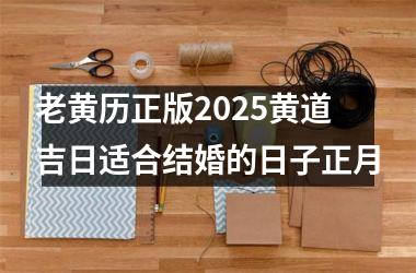 <h3>老黄历正版2025黄道吉日适合结婚的日子正月