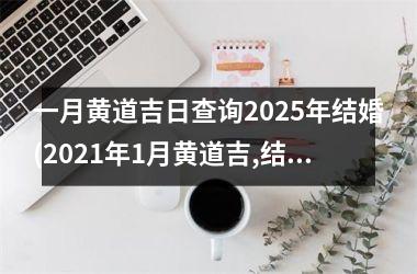一月黄道吉日查询2025年结婚(2021年1月黄道吉,结婚吉日)