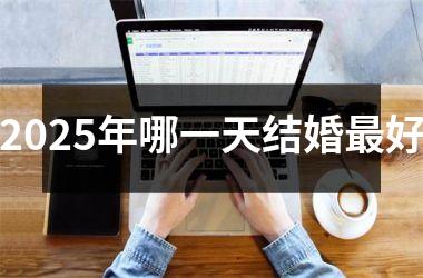 <h3>2025年哪一天结婚最好