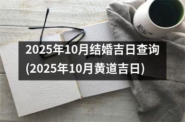 <h3>2025年10月结婚吉日查询(2025年10月黄道吉日)