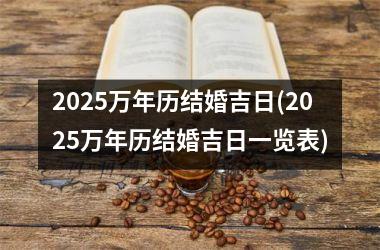 <h3>2025万年历结婚吉日(2025万年历结婚吉日一览表)