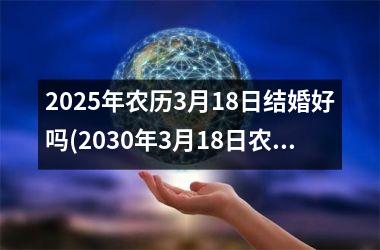 <h3>2025年农历3月18日结婚好吗(2030年3月18日农历是多少)