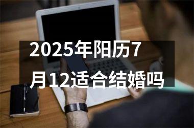 <h3>2025年阳历7月12适合结婚吗