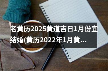 <h3>老黄历2025黄道吉日1月份宜结婚(黄历2022年1月黄道吉日查询结婚)