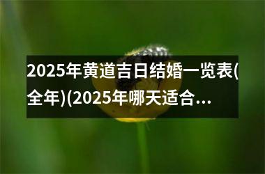 <h3>2025年黄道吉日结婚一览表(全年)(2025年哪天适合结婚)