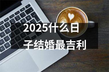 <h3>2025什么日子结婚最吉利