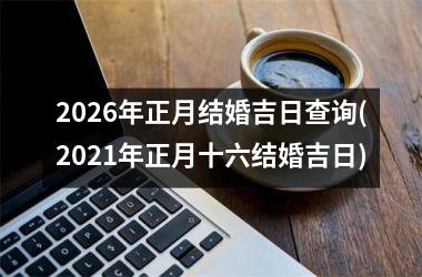 <h3>2026年正月结婚吉日查询(2021年正月十六结婚吉日)