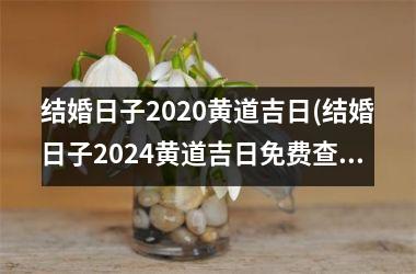 结婚日子2020黄道吉日(结婚日子2024黄道吉日免费查询)